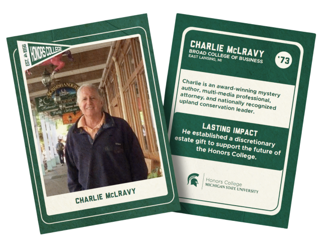 Graphic of a tan and dark green baseball card, with a photo of Charlie McLravy standing in front of the shops on Mackinac Island on the front. On the back is the text: "Charlie McLravy, Broad College of Business, East Lansing, MI, '73." Then more text states: "Charlie is an award-winning mystery author, multimedia professional, attorney, and nationally recognized upland conservation leader. LAST IMPACT: He established a discretionary estate gift to support the future of the Honors College." Beneath that is a dark green MSU Honors College logo.