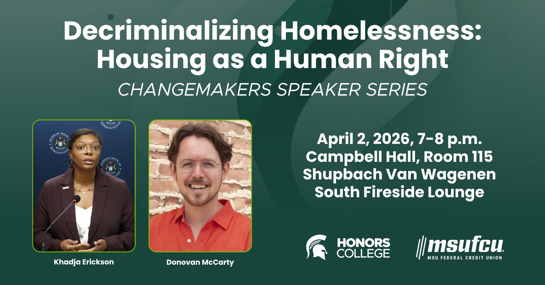 Green graphic with white text: "Decriminalizing Homelessness: Housing as a Human Right. Changemakers Speaker Series. April 2, 2026, 7-8 p.m. Campbell Hall, Room 115, Shupbach Van Wagenen South Fireside Lounge.” A white Michigan State University Honors College logo and a white MSU Federal Credit Union logo are near the bottom. On the left are individual images of Khadja Erickson an Donovan McCarty.